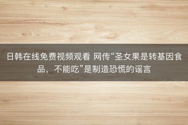 日韩在线免费视频观看 网传“圣女果是转基因食品，不能吃”是制造恐慌的谣言