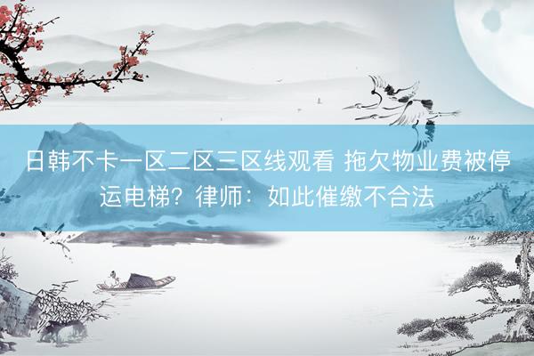 日韩不卡一区二区三区线观看 拖欠物业费被停运电梯？律师：如此催缴不合法