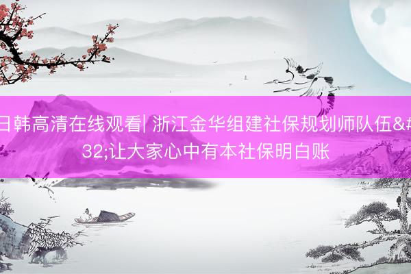 日韩高清在线观看| 浙江金华组建社保规划师队伍 让大家心中有本社保明白账