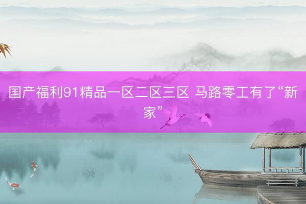 国产福利91精品一区二区三区 马路零工有了“新家”