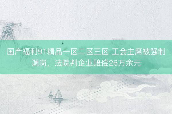 国产福利91精品一区二区三区 工会主席被强制调岗，法院判企业赔偿26万余元