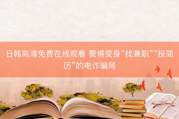 日韩高清免费在线观看 警惕变身“找兼职”“投简历”的电诈骗局