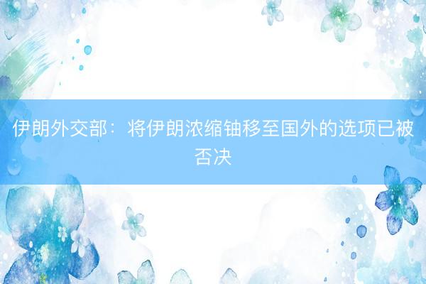 伊朗外交部：将伊朗浓缩铀移至国外的选项已被否决