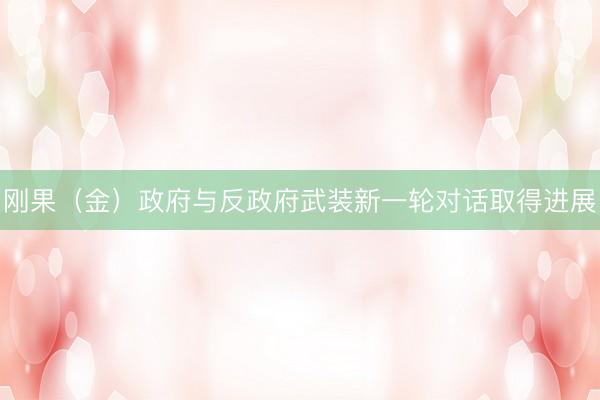 刚果（金）政府与反政府武装新一轮对话取得进展