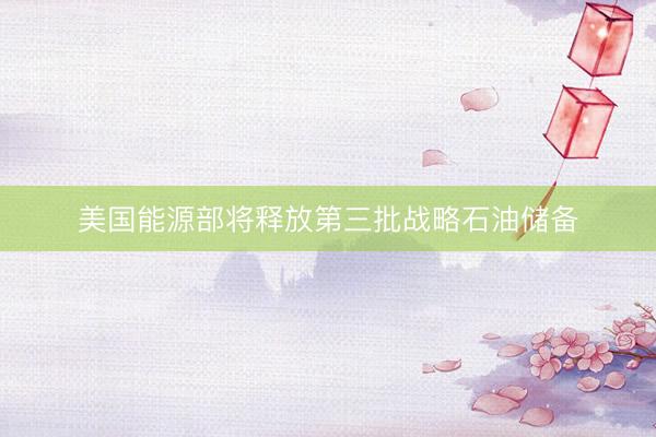 美国能源部将释放第三批战略石油储备