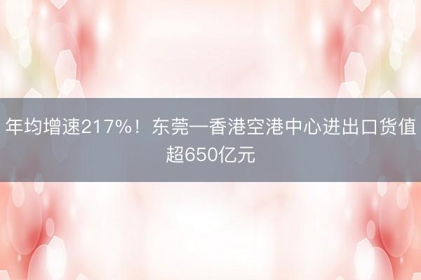 年均增速217%！东莞—香港空港中心进出口货值超650亿元