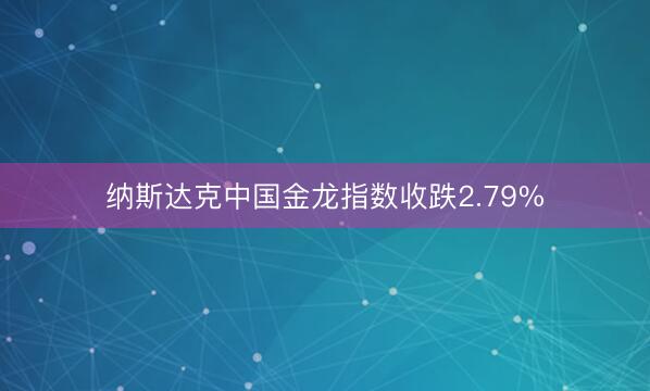 纳斯达克中国金龙指数收跌2.79%