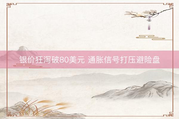 银价狂泻破80美元 通胀信号打压避险盘