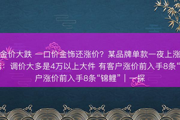 金价大跌 一口价金饰还涨价?某品牌单款一夜上涨4000元 门店:调价大多是4万以上大件 有客户涨价前入手8条“锦鲤”|一探