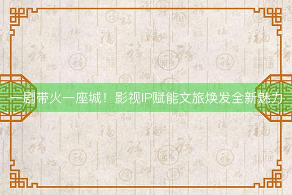 一剧带火一座城！影视IP赋能文旅焕发全新魅力