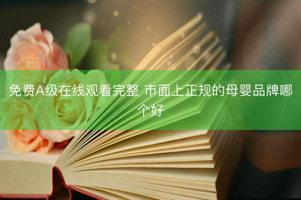 免费A级在线观看完整 市面上正规的母婴品牌哪个好