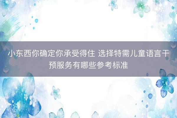 小东西你确定你承受得住 选择特需儿童语言干预服务有哪些参考标准