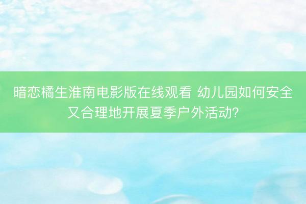 暗恋橘生淮南电影版在线观看 幼儿园如何安全又合理地开展夏季户外活动？