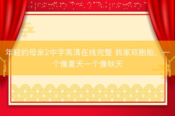 年轻的母亲2中字高清在线完整 我家双胞胎，一个像夏天一个像秋天