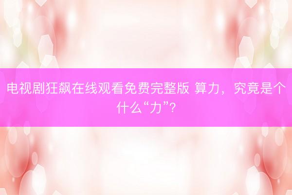 电视剧狂飙在线观看免费完整版 算力，究竟是个什么“力”？