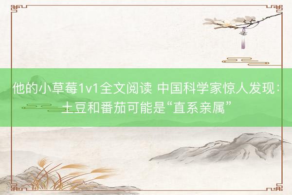 他的小草莓1v1全文阅读 中国科学家惊人发现:土豆和番茄可能是“直系亲属”