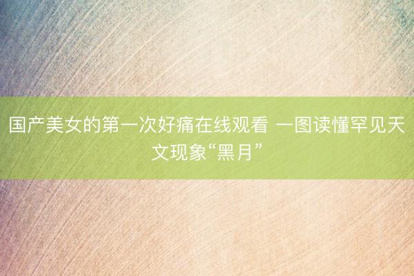 国产美女的第一次好痛在线观看 一图读懂罕见天文现象“黑月”
