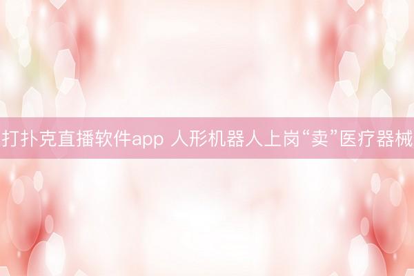 打扑克直播软件app 人形机器人上岗“卖”医疗器械