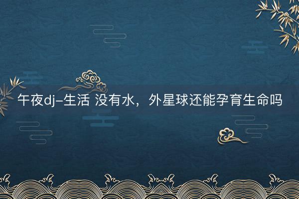 午夜dj-生活 没有水，外星球还能孕育生命吗