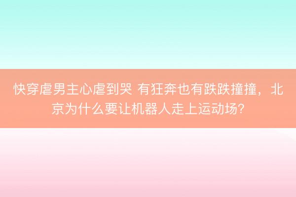 快穿虐男主心虐到哭 有狂奔也有跌跌撞撞，北京为什么要让机器人走上运动场？