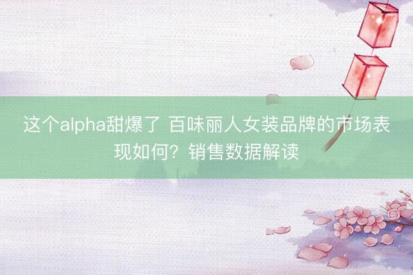 这个alpha甜爆了 百味丽人女装品牌的市场表现如何？销售数据解读