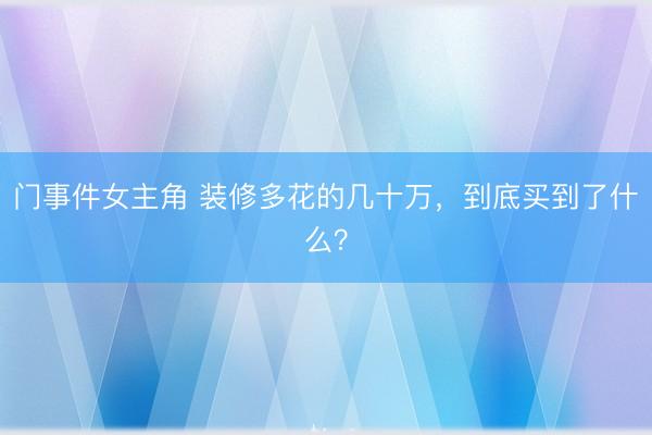 门事件女主角 装修多花的几十万，到底买到了什么？