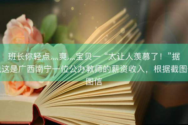 班长你轻点灬爽灬宝贝一 “太让人羡慕了！”据说这是广西南宁一位公办教师的薪资收入，根据截图信