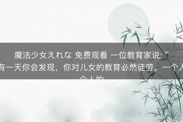 魔法少女えれな 免费观看 一位教育家说: “总有一天你会发现，你对儿女的教育必然徒劳。一个人的