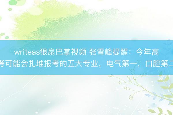 writeas狠扇巴掌视频 张雪峰提醒：今年高考可能会扎堆报考的五大专业，电气第一，口腔第二