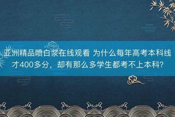 亚洲精品喷白浆在线观看 为什么每年高考本科线才400多分，却有那么多学生都考不上本科？