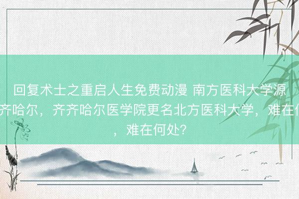 回复术士之重启人生免费动漫 南方医科大学源自齐齐哈尔，齐齐哈尔医学院更名北方医科大学，难在何处？