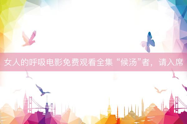 女人的呼吸电影免费观看全集 “候汤”者，请入席