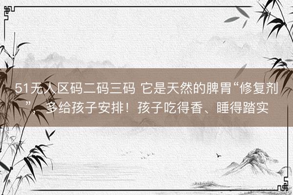 51无人区码二码三码 它是天然的脾胃“修复剂”，多给孩子安排！孩子吃得香、睡得踏实