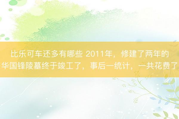 比乐可车还多有哪些 2011年，修建了两年的华国锋陵墓终于竣工了，事后一统计，一共花费了
