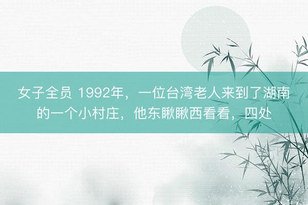 女子全员 1992年，一位台湾老人来到了湖南的一个小村庄，他东瞅瞅西看看，四处