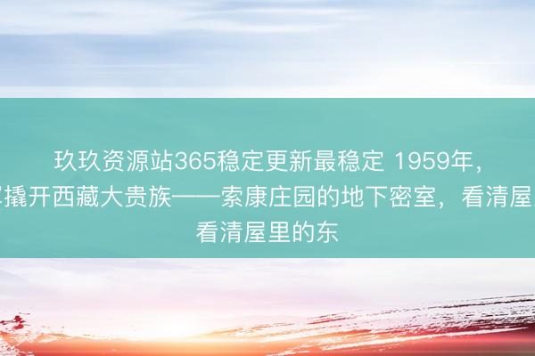 玖玖资源站365稳定更新最稳定 1959年，解放军撬开西藏大贵族——索康庄园的地下密室，看清屋里的东