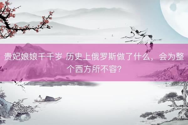 贵妃娘娘千千岁 历史上俄罗斯做了什么，会为整个西方所不容？