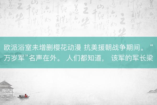 欧派浴室未增删樱花动漫 抗美援朝战争期间。 “万岁军”名声在外。 人们都知道， 该军的军长梁
