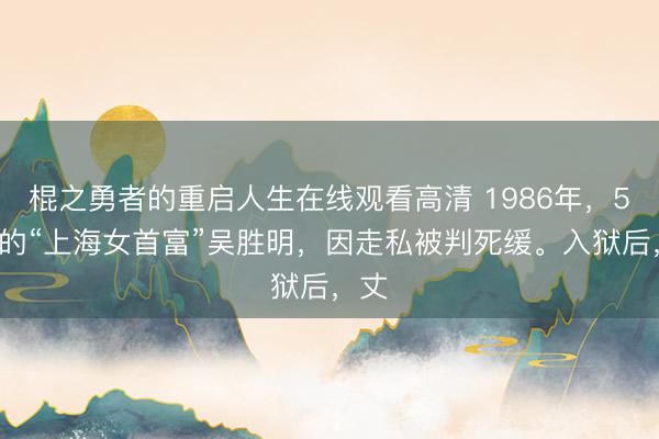 棍之勇者的重启人生在线观看高清 1986年，53岁的“上海女首富”吴胜明，因走私被判死缓。入狱后，丈