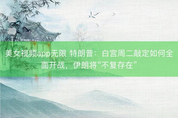 美女视频app无限 特朗普：白宫周二敲定如何全面开战，伊朗将“不复存在”