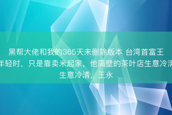 黑帮大佬和我的365天未删除版本 台湾首富王永庆，年轻时，只是靠卖米起家，他隔壁的茶叶店生意冷清，王永