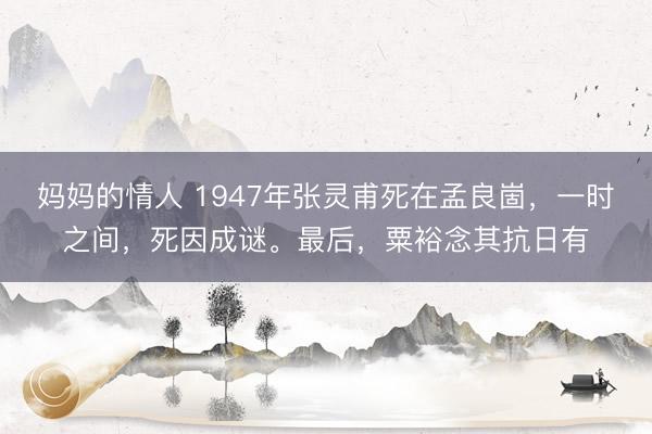 妈妈的情人 1947年张灵甫死在孟良崮，一时之间，死因成谜。最后，粟裕念其抗日有
