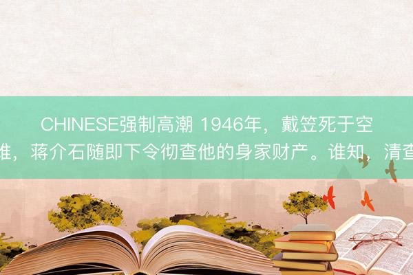 CHINESE强制高潮 1946年，戴笠死于空难，蒋介石随即下令彻查他的身家财产。谁知，清查