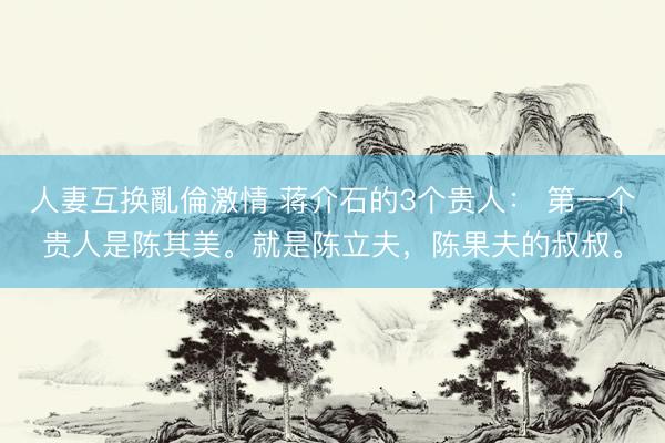 人妻互换亂倫激情 蒋介石的3个贵人： 第一个贵人是陈其美。就是陈立夫，陈果夫的叔叔。