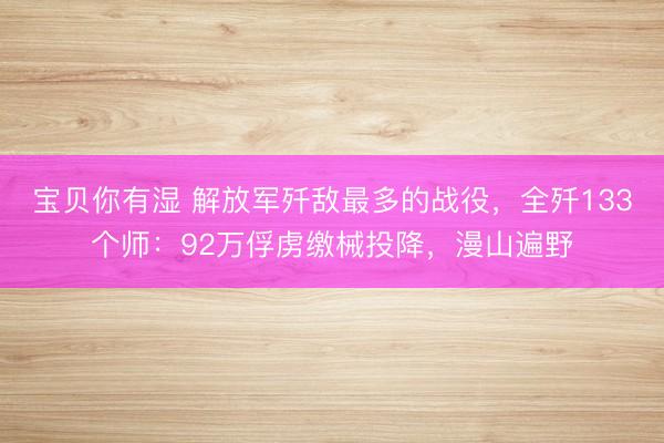 宝贝你有湿 解放军歼敌最多的战役，全歼133个师：92万俘虏缴械投降，漫山遍野