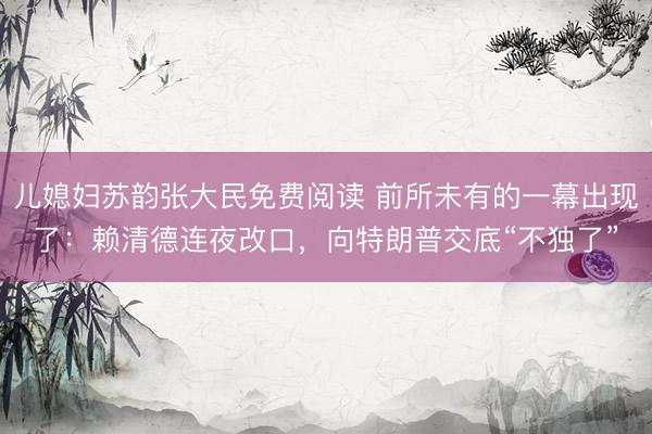 儿媳妇苏韵张大民免费阅读 前所未有的一幕出现了：赖清德连夜改口，向特朗普交底“不独了”