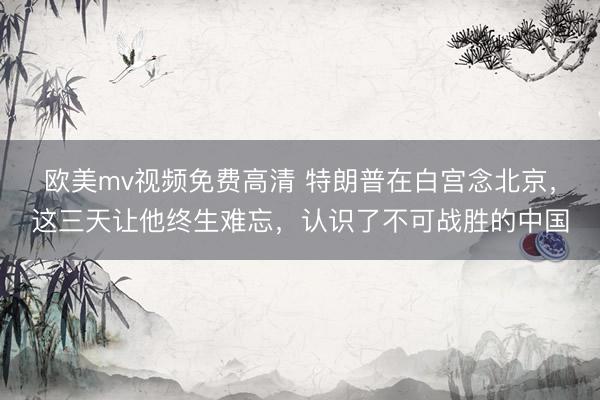 欧美mv视频免费高清 特朗普在白宫念北京，这三天让他终生难忘，认识了不可战胜的中国