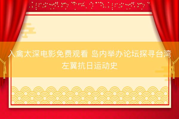 入禽太深电影免费观看 岛内举办论坛探寻台湾左翼抗日运动史