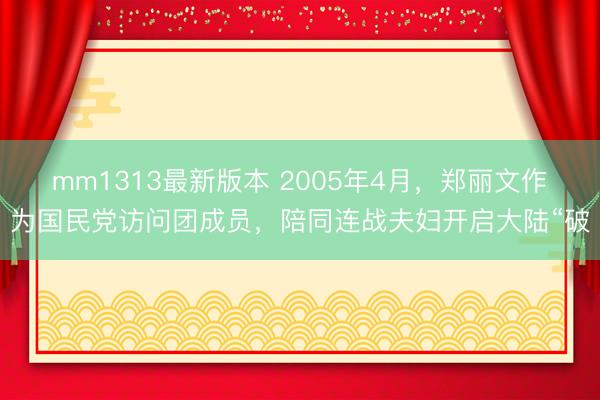 mm1313最新版本 2005年4月，郑丽文作为国民党访问团成员，陪同连战夫妇开启大陆“破