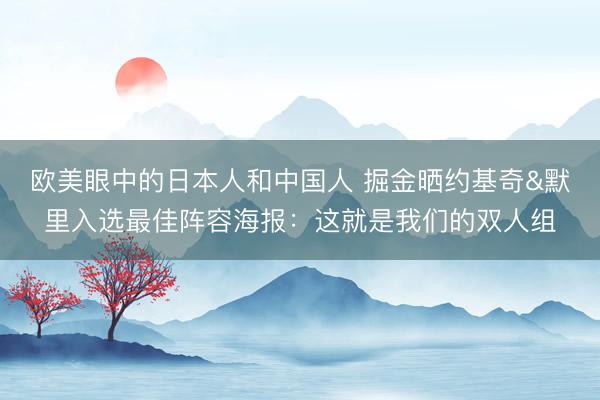 欧美眼中的日本人和中国人 掘金晒约基奇&amp;默里入选最佳阵容海报：这就是我们的双人组
